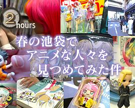 ドキュメント72時間：春の池袋でアニメな人々を見つめてみた件封面图